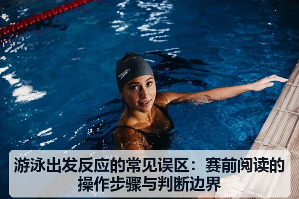 游泳出发反应的常见误区：赛前阅读的操作步骤与判断边界